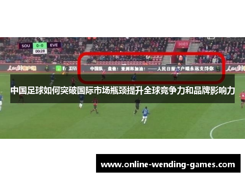 中国足球如何突破国际市场瓶颈提升全球竞争力和品牌影响力