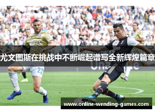 尤文图斯在挑战中不断崛起谱写全新辉煌篇章