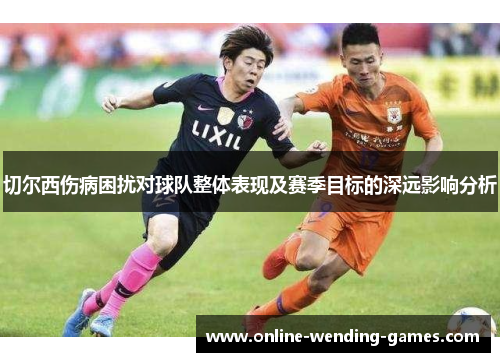 切尔西伤病困扰对球队整体表现及赛季目标的深远影响分析