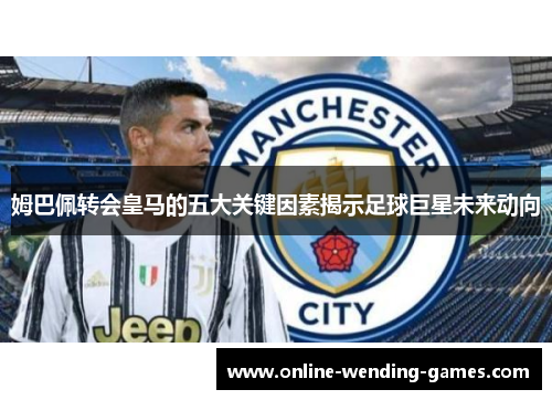 姆巴佩转会皇马的五大关键因素揭示足球巨星未来动向