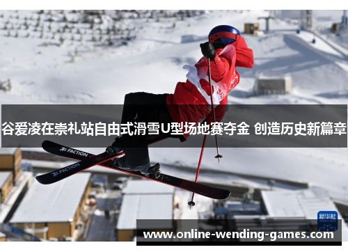 谷爱凌在崇礼站自由式滑雪U型场地赛夺金 创造历史新篇章