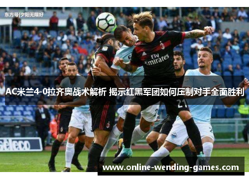 AC米兰4-0拉齐奥战术解析 揭示红黑军团如何压制对手全面胜利
