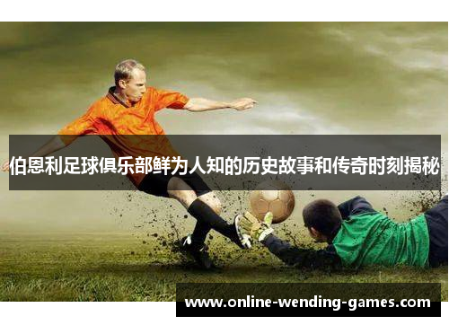 伯恩利足球俱乐部鲜为人知的历史故事和传奇时刻揭秘