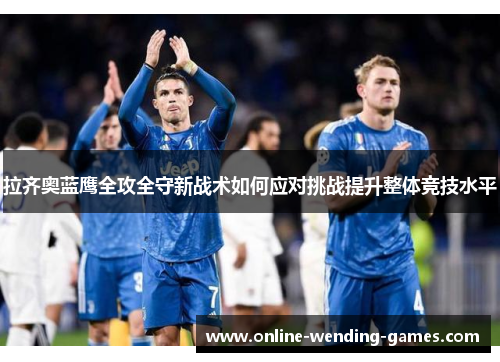 拉齐奥蓝鹰全攻全守新战术如何应对挑战提升整体竞技水平