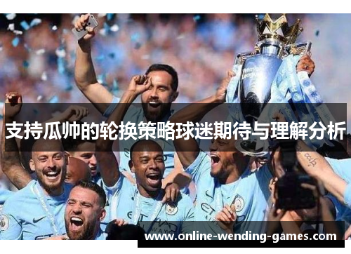 支持瓜帅的轮换策略球迷期待与理解分析