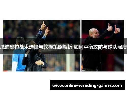 瓜迪奥拉战术选择与轮换策略解析 如何平衡攻防与球队深度