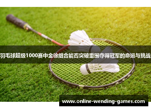 /uploads/images/20250518/yu-mao-qiu-chao-ji-1000-sai-zhong-jin-xu-zu-he-neng-fou-tu-po-chong-wei-duo-de-guan-jun-de-ming-yun-yu-tiao-zhan.webp