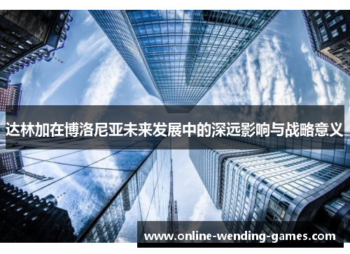 达林加在博洛尼亚未来发展中的深远影响与战略意义