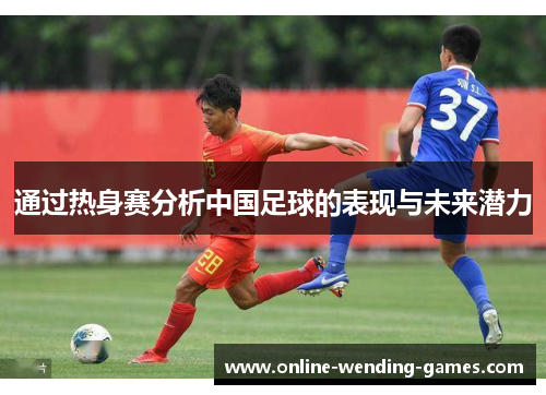 通过热身赛分析中国足球的表现与未来潜力