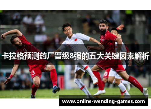 卡拉格预测药厂晋级8强的五大关键因素解析