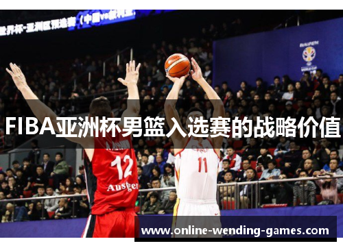 FIBA亚洲杯男篮入选赛的战略价值