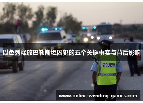 以色列释放巴勒斯坦囚犯的五个关键事实与背后影响