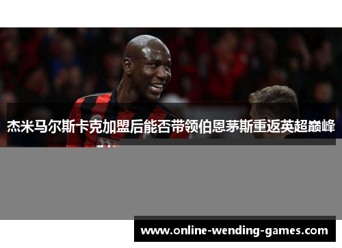 杰米马尔斯卡克加盟后能否带领伯恩茅斯重返英超巅峰
