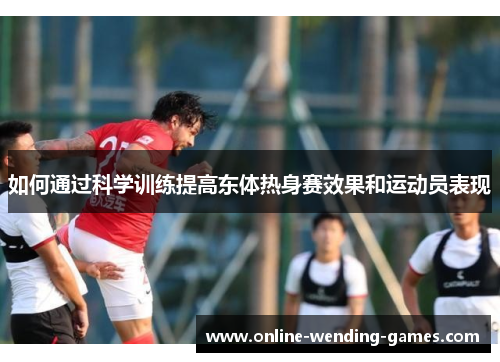 如何通过科学训练提高东体热身赛效果和运动员表现