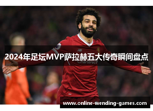 2024年足坛MVP萨拉赫五大传奇瞬间盘点