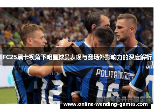 FC25黑卡视角下明星球员表现与赛场外影响力的深度解析