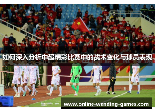 如何深入分析中超精彩比赛中的战术变化与球员表现