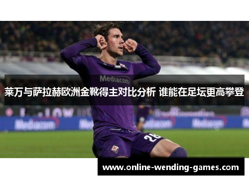 莱万与萨拉赫欧洲金靴得主对比分析 谁能在足坛更高攀登