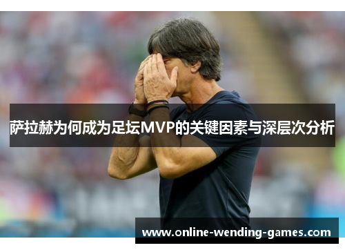 萨拉赫为何成为足坛MVP的关键因素与深层次分析