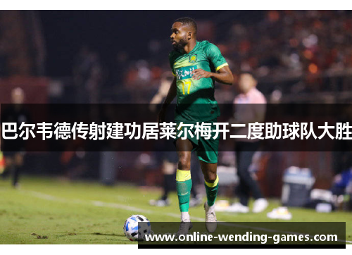巴尔韦德传射建功居莱尔梅开二度助球队大胜