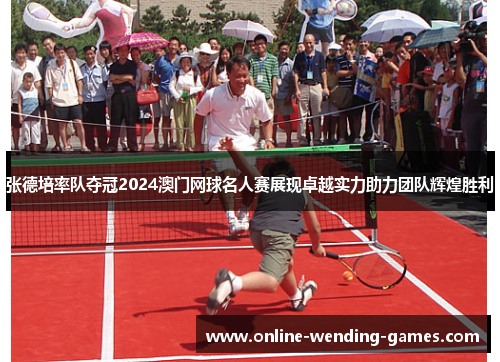 张德培率队夺冠2024澳门网球名人赛展现卓越实力助力团队辉煌胜利