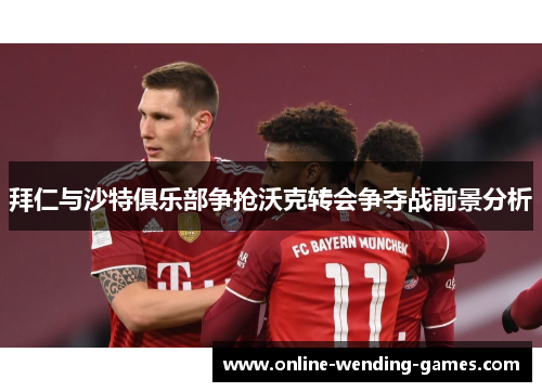 拜仁与沙特俱乐部争抢沃克转会争夺战前景分析