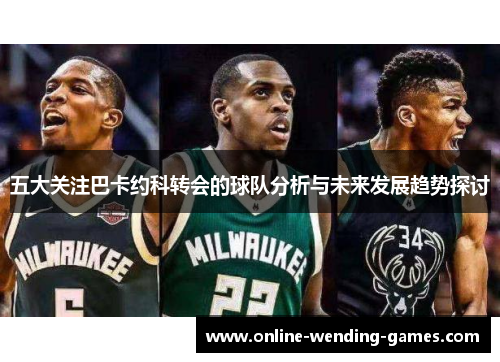 五大关注巴卡约科转会的球队分析与未来发展趋势探讨
