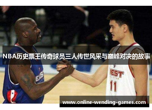 NBA历史票王传奇球员三人传世风采与巅峰对决的故事