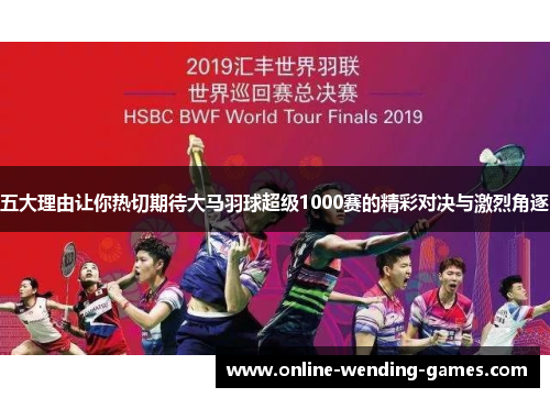 五大理由让你热切期待大马羽球超级1000赛的精彩对决与激烈角逐