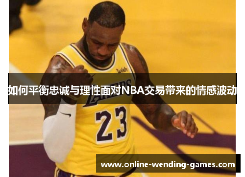 如何平衡忠诚与理性面对NBA交易带来的情感波动