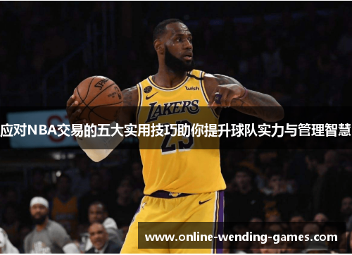 应对NBA交易的五大实用技巧助你提升球队实力与管理智慧