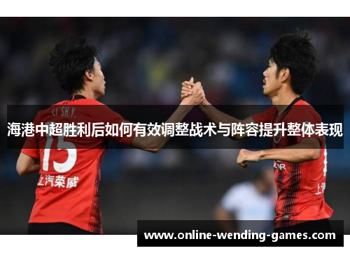 海港中超胜利后如何有效调整战术与阵容提升整体表现