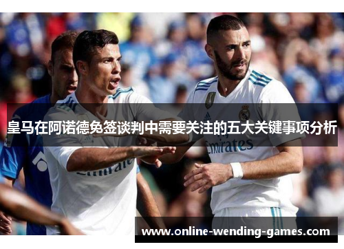 皇马在阿诺德免签谈判中需要关注的五大关键事项分析