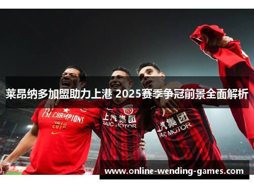 莱昂纳多加盟助力上港 2025赛季争冠前景全面解析