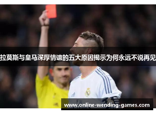 拉莫斯与皇马深厚情谊的五大原因揭示为何永远不说再见