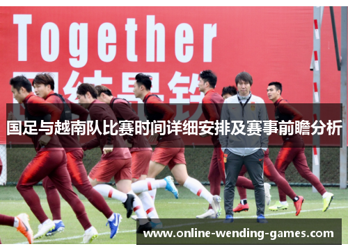 国足与越南队比赛时间详细安排及赛事前瞻分析
