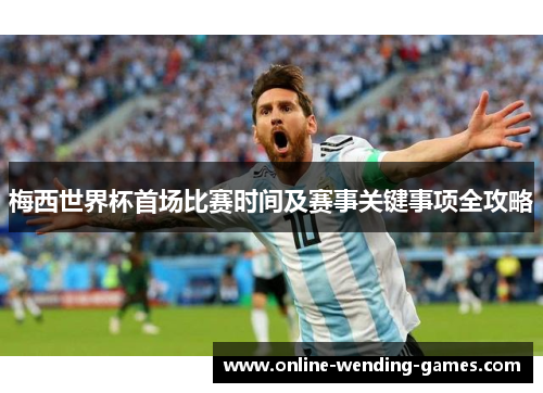 梅西世界杯首场比赛时间及赛事关键事项全攻略