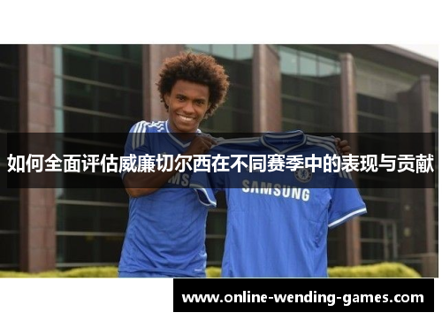 如何全面评估威廉切尔西在不同赛季中的表现与贡献