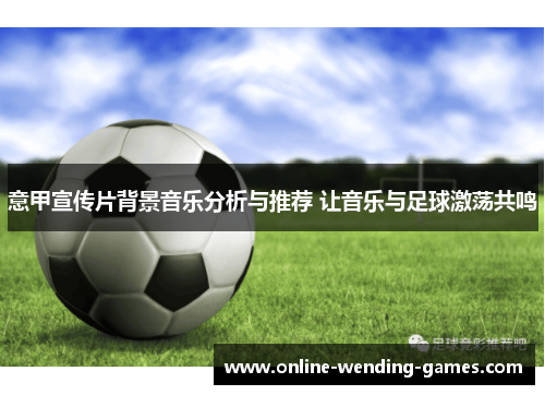 意甲宣传片背景音乐分析与推荐 让音乐与足球激荡共鸣