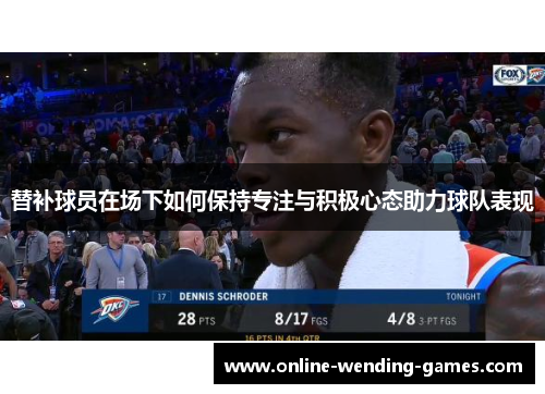 替补球员在场下如何保持专注与积极心态助力球队表现