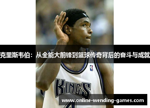 克里斯韦伯：从全能大前锋到篮球传奇背后的奋斗与成就