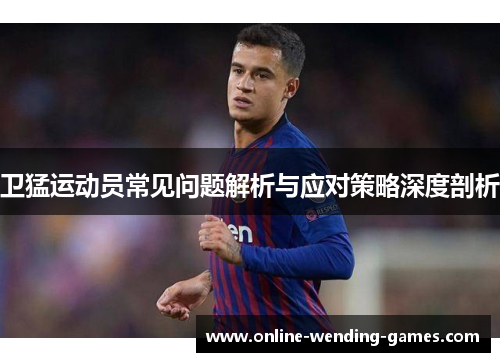 卫猛运动员常见问题解析与应对策略深度剖析
