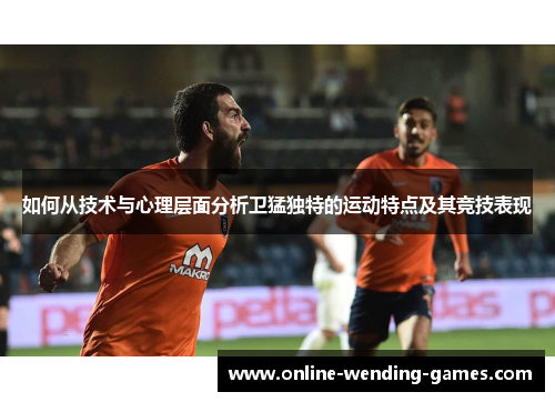 如何从技术与心理层面分析卫猛独特的运动特点及其竞技表现
