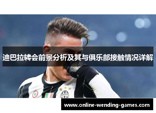 迪巴拉转会前景分析及其与俱乐部接触情况详解