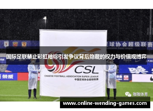 国际足联禁止彩虹袖标引发争议背后隐藏的权力与价值观博弈