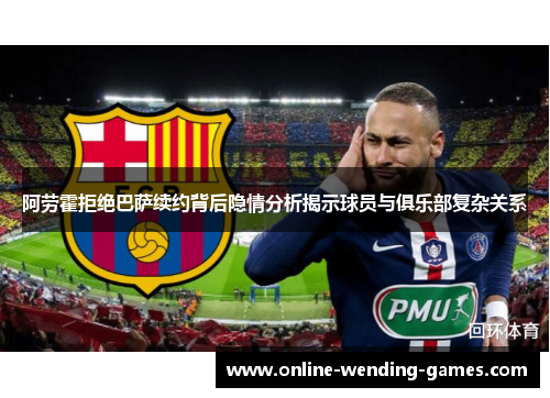 阿劳霍拒绝巴萨续约背后隐情分析揭示球员与俱乐部复杂关系