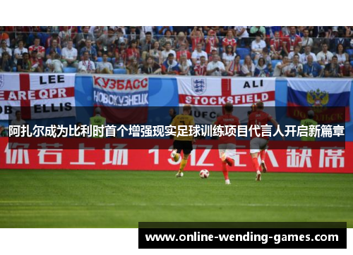 阿扎尔成为比利时首个增强现实足球训练项目代言人开启新篇章