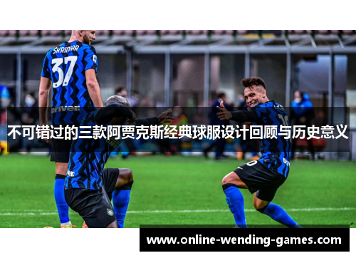 不可错过的三款阿贾克斯经典球服设计回顾与历史意义