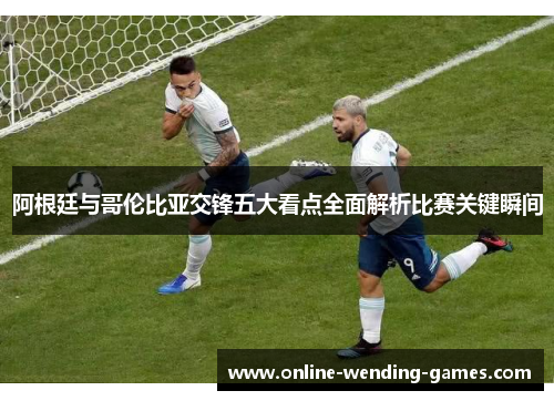 阿根廷与哥伦比亚交锋五大看点全面解析比赛关键瞬间