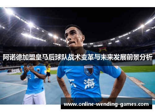 阿诺德加盟皇马后球队战术变革与未来发展前景分析